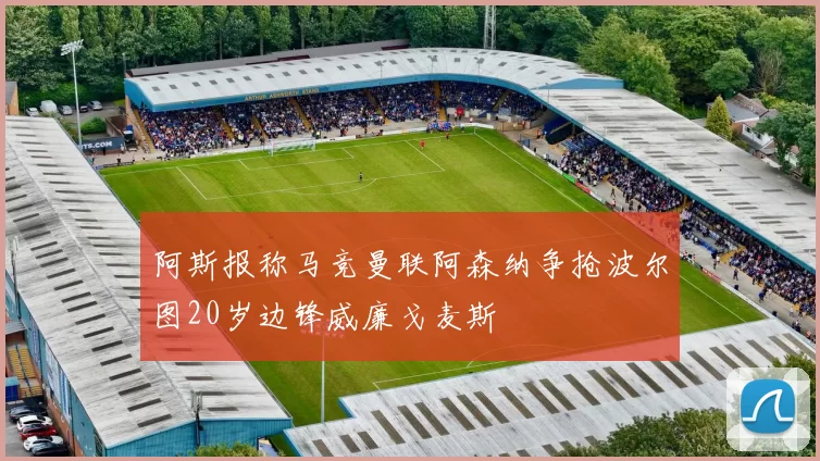 阿斯报称马竞曼联阿森纳争抢波尔图20岁边锋威廉戈麦斯