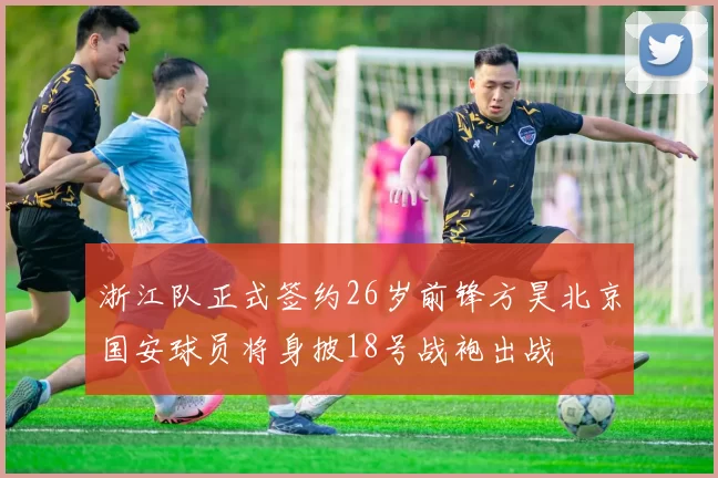 浙江队正式签约26岁前锋方昊北京国安球员将身披18号战袍出战