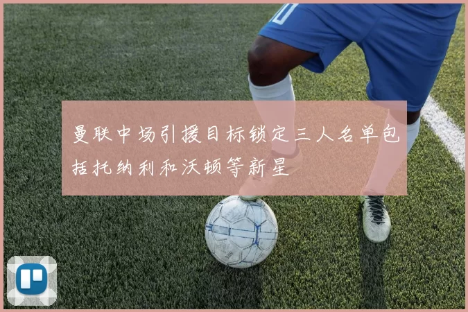 曼联中场引援目标锁定三人名单包括托纳利和沃顿等新星