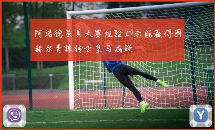 阿诺德虽具大赛经验却未能赢得图赫尔青睐转会皇马成疑