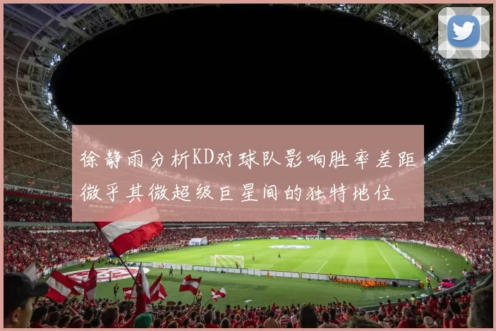 徐静雨分析KD对球队影响胜率差距微乎其微超级巨星间的独特地位