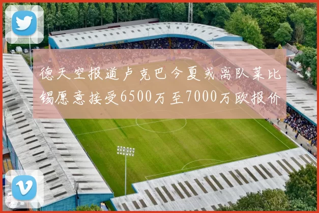 德天空报道卢克巴今夏或离队莱比锡愿意接受6500万至7000万欧报价