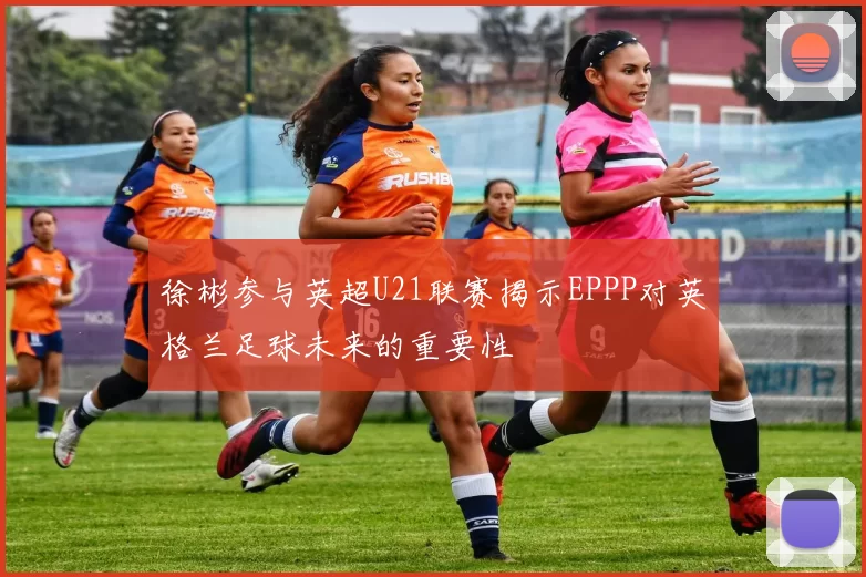 徐彬参与英超U21联赛揭示EPPP对英格兰足球未来的重要性