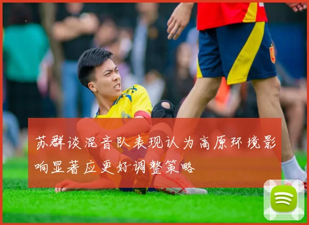 苏群谈混音队表现认为高原环境影响显著应更好调整策略