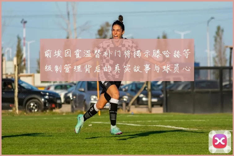 前埃因霍温替补门将揭示滕哈赫等级制管理背后的真实故事与球员心声