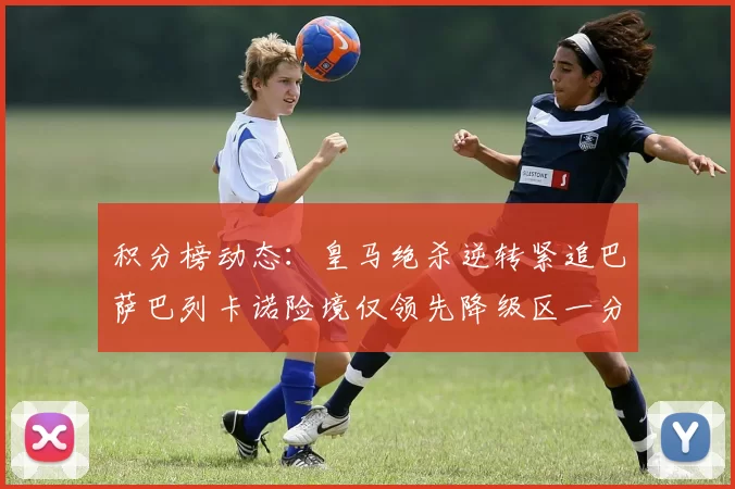 积分榜动态：皇马绝杀逆转紧追巴萨巴列卡诺险境仅领先降级区一分