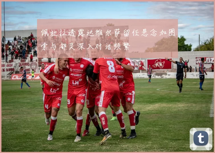 佩杜拉透露达维尔萨留任悬念加图索与都灵深入对话频繁