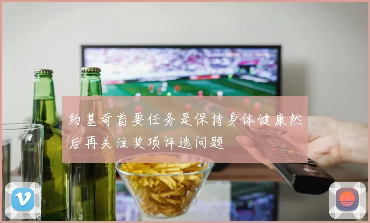 约基奇首要任务是保持身体健康然后再关注奖项评选问题