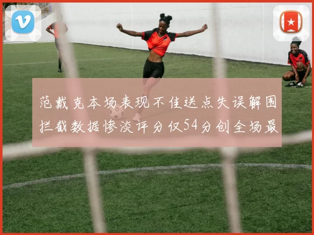 范戴克本场表现不佳送点失误解围拦截数据惨淡评分仅54分创全场最低纪录