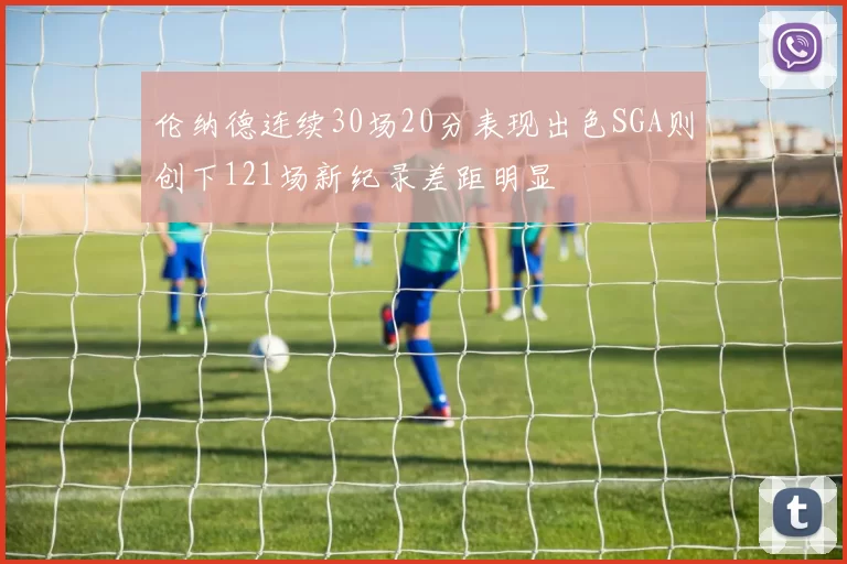 伦纳德连续30场20分表现出色SGA则创下121场新纪录差距明显