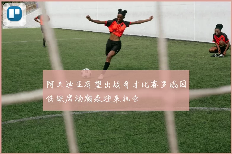 阿夫迪亚有望出战奇才比赛罗威因伤缺席杨瀚森迎来机会