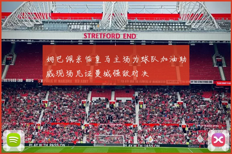 姆巴佩亲临皇马主场为球队加油助威现场见证曼城强敌对决